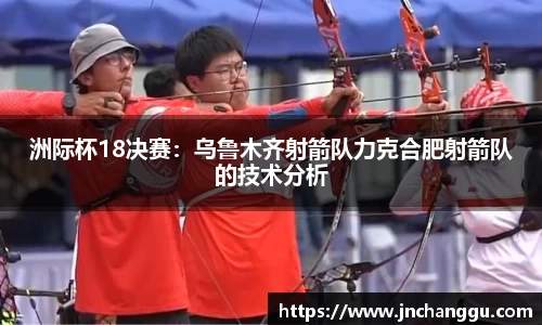 洲际杯18决赛：乌鲁木齐射箭队力克合肥射箭队的技术分析