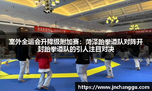室外全运会升降级附加赛：菏泽跆拳道队对阵开封跆拳道队的引人注目对决