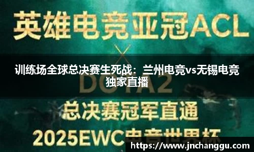 训练场全球总决赛生死战：兰州电竞vs无锡电竞独家直播