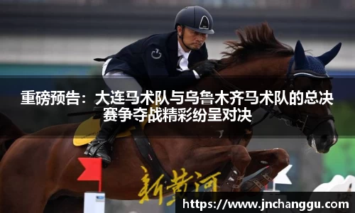 重磅预告：大连马术队与乌鲁木齐马术队的总决赛争夺战精彩纷呈对决